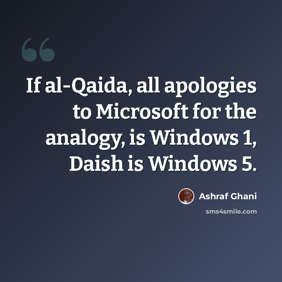 “If al-Qaida, all apologies to Microsoft for the analogy, is Windows 1, Daish is Windows 5.” quote by Ashraf Ghani