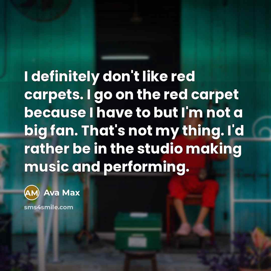 “I definitely don't like red carpets. I go on the red carpet because I have to but I'm not a big fan. That's not my thing. I'd rather be in the studio making music and performing.” quote by Ava Max