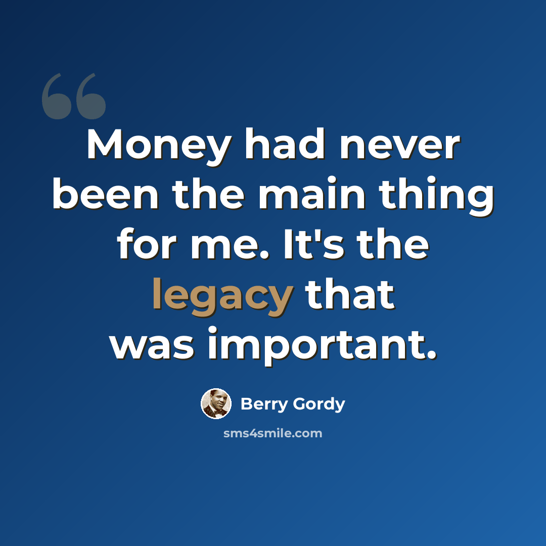 “Money had never been the main thing for me. It's the legacy that was important.” quote by Berry Gordy