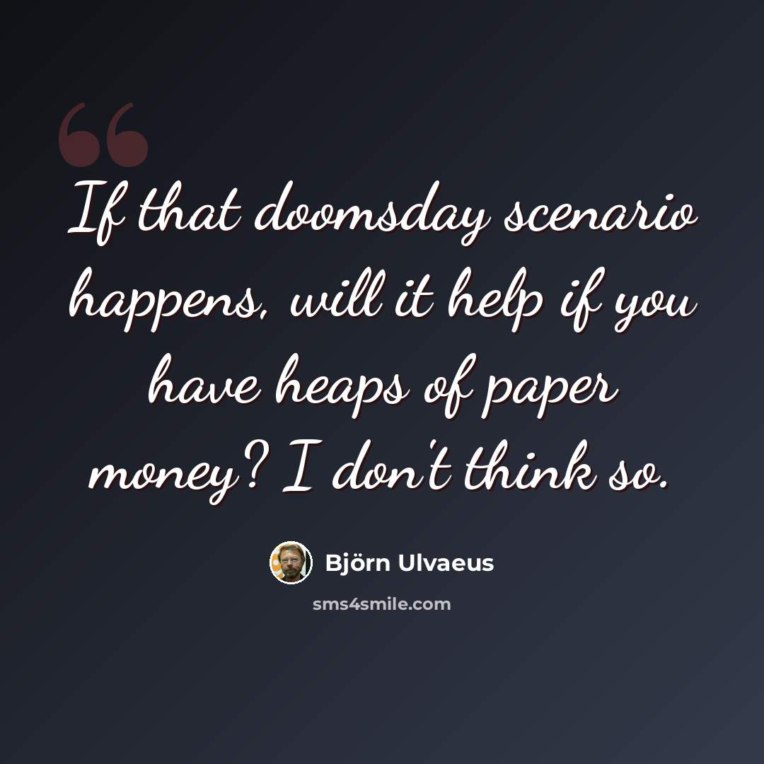 “If that doomsday scenario happens, will it help if you have heaps of paper money? I don't think so.” quote by Bjorn Ulvaeus