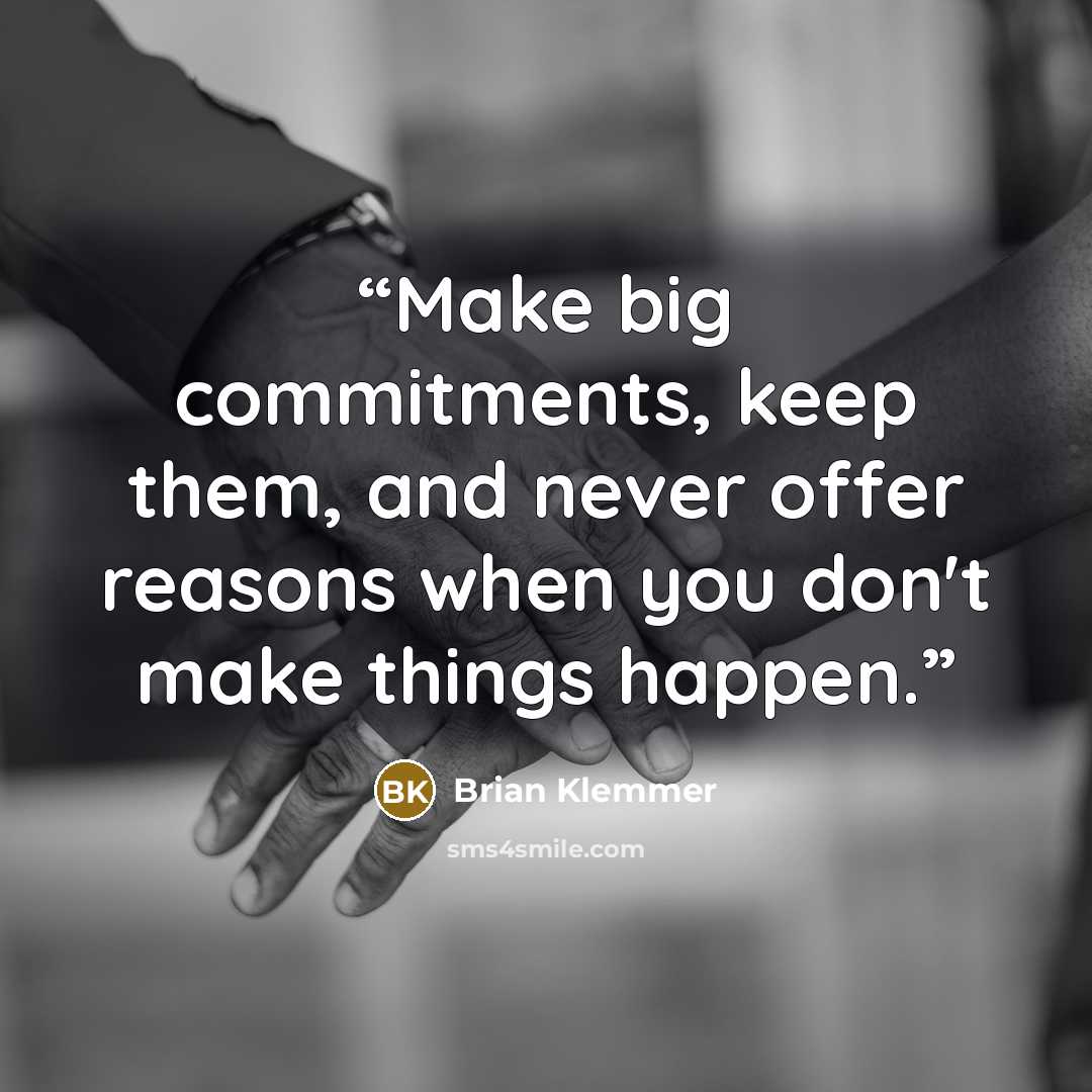“Make big commitments, keep them, and never offer reasons when you don't make things happen.” quote by Brian Klemmer