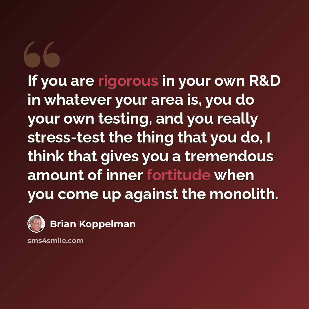 “If you are rigorous in your own R&D in whatever your area is, you do your own testing, and you really stress-test the thing that you do, I think that gives you a tremendous amount of inner fortitude when you come up against the monolith.” quote by Brian Koppelman