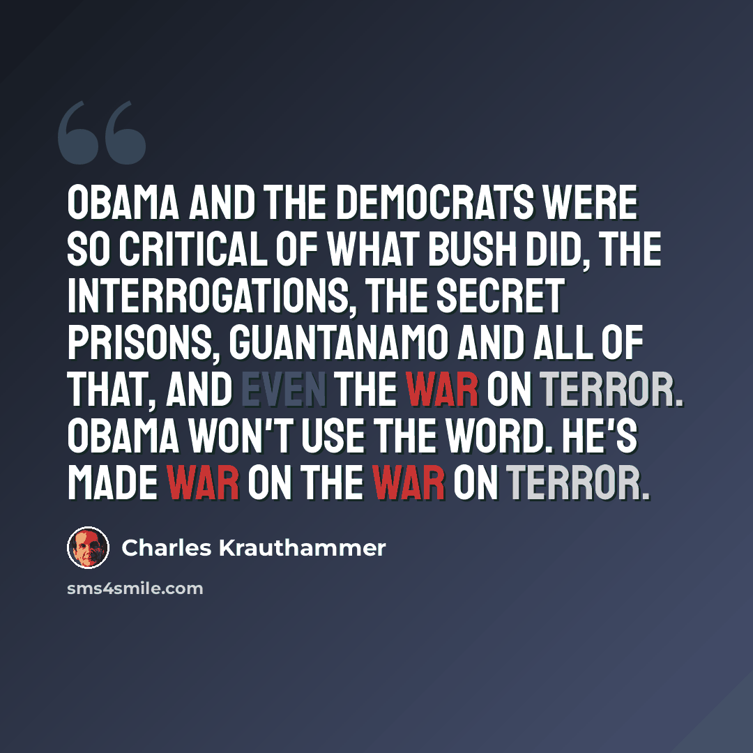 “Obama and the Democrats were so critical of what Bush did, the interrogations, the secret prisons, Guantanamo and all of that, and even the war on terror. Obama won't use the word. He's made war on the war on terror.” quote by Charles Krauthammer