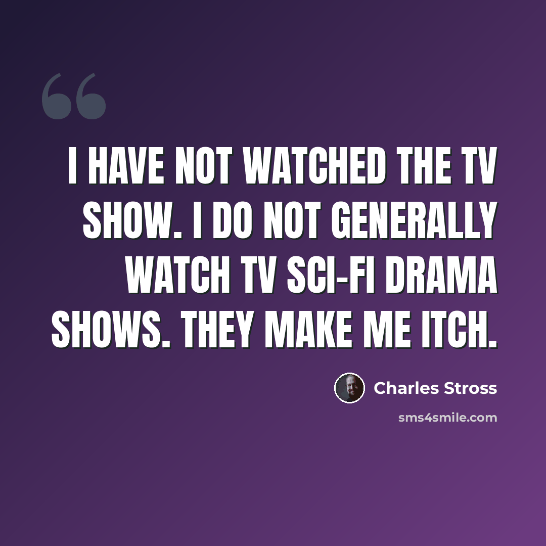 “I have not watched the TV show. I do not generally watch TV sci-fi drama shows. They make me itch.” quote by Charles Stross
