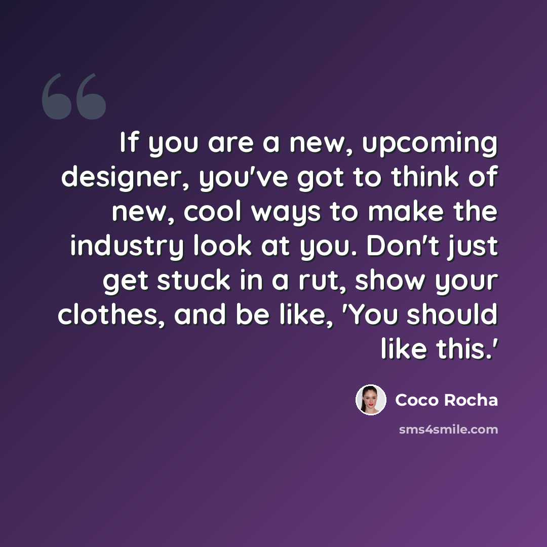 “If you are a new, upcoming designer, you've got to think of new, cool ways to make the industry look at you. Don't just get stuck in a rut, show your clothes, and be like, 'You should like this.'” quote by Coco Rocha