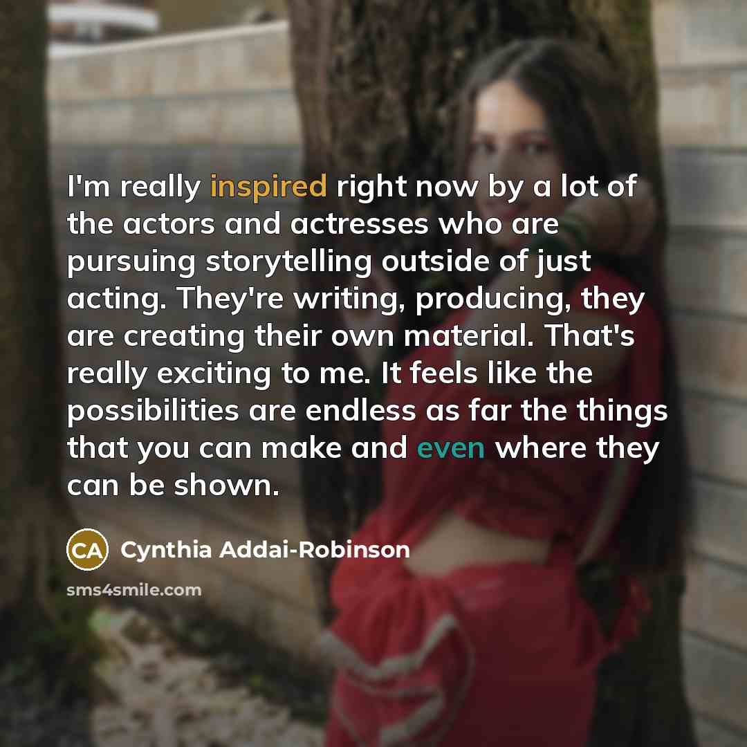 “I'm really inspired right now by a lot of the actors and actresses who are pursuing storytelling outside of just acting. They're writing, producing, they are creating their own material. That's really exciting to me. It feels like the possibilities are endless as far the things that you can make…” quote by Cynthia Addai-Robinson