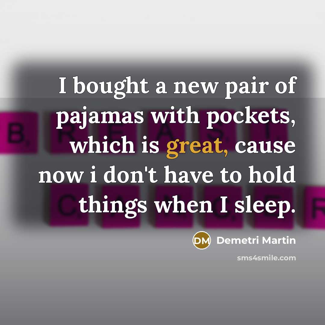 “I bought a new pair of pajamas with pockets, which is great, cause now i don't have to hold things when I sleep.” quote by Demetri Martin