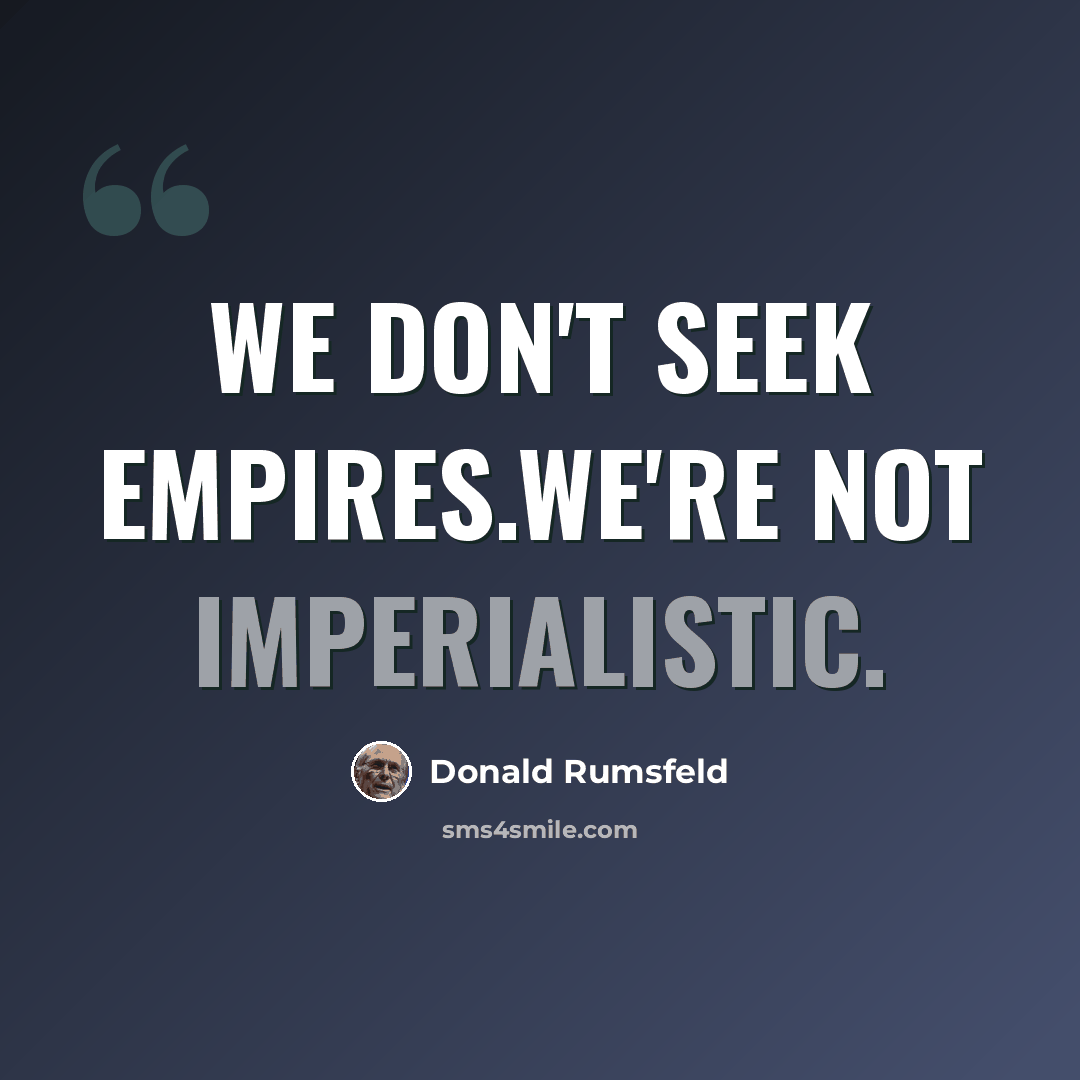 “We don't seek empires.We're not imperialistic.” quote by Donald Rumsfeld