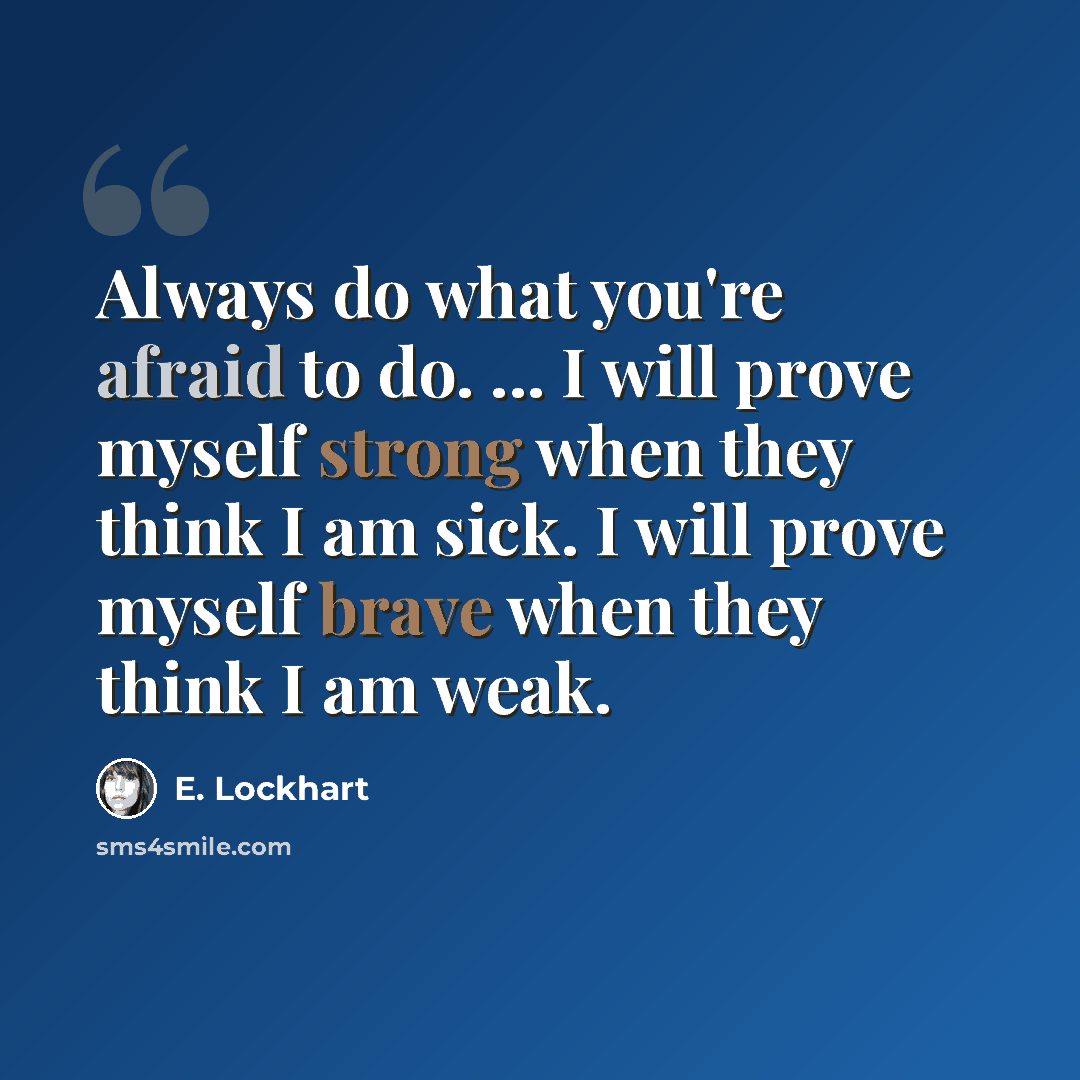 “Always do what you're afraid to do. ... I will prove myself strong when they think I am sick. I will prove myself brave when they think I am weak.” quote by E. Lockhart