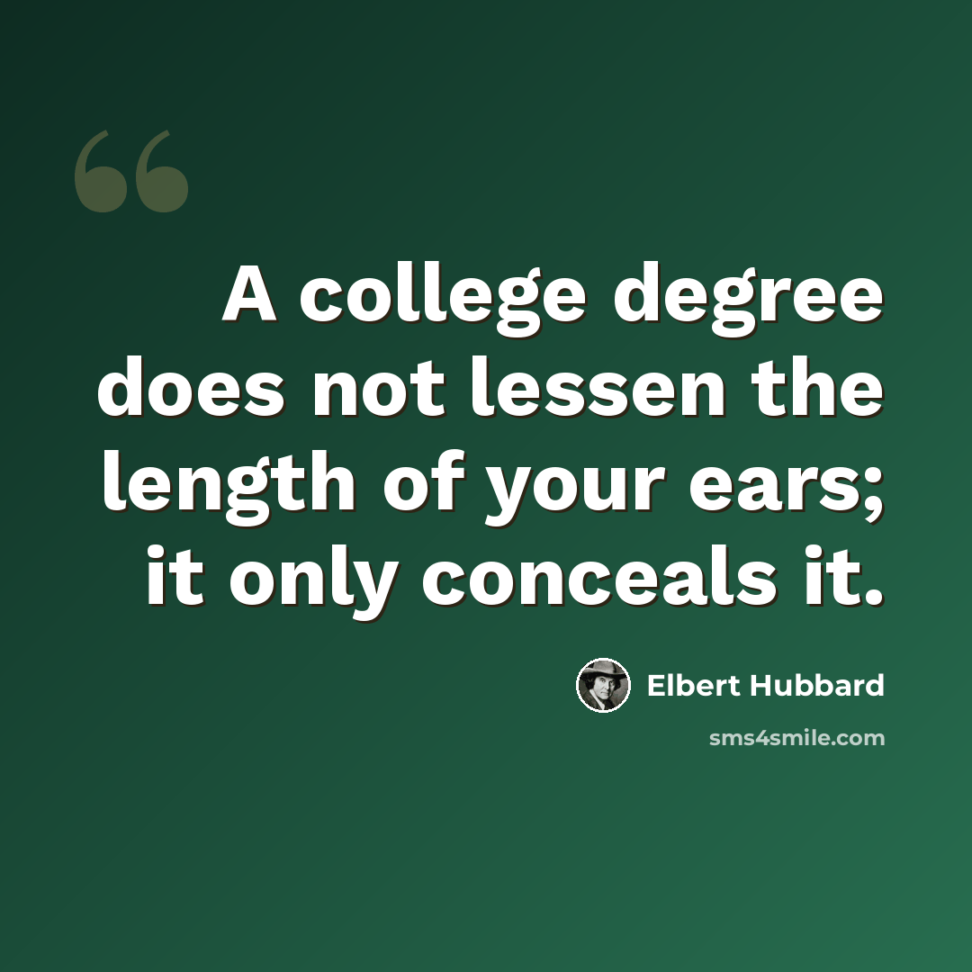 “A college degree does not lessen the length of your ears; it only conceals it.” quote by Elbert Hubbard