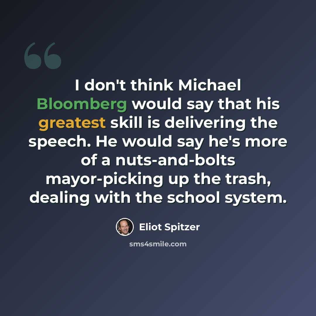 “I don't think Michael Bloomberg would say that his greatest skill is delivering the speech. He would say he's more of a nuts-and-bolts mayor-picking up the trash, dealing with the school system.” quote by Eliot Spitzer