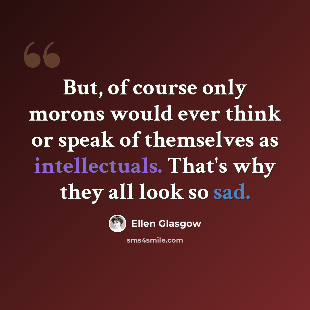 “But, of course only morons would ever think or speak of themselves as intellectuals. That's why they all look so sad.” quote by Ellen Glasgow