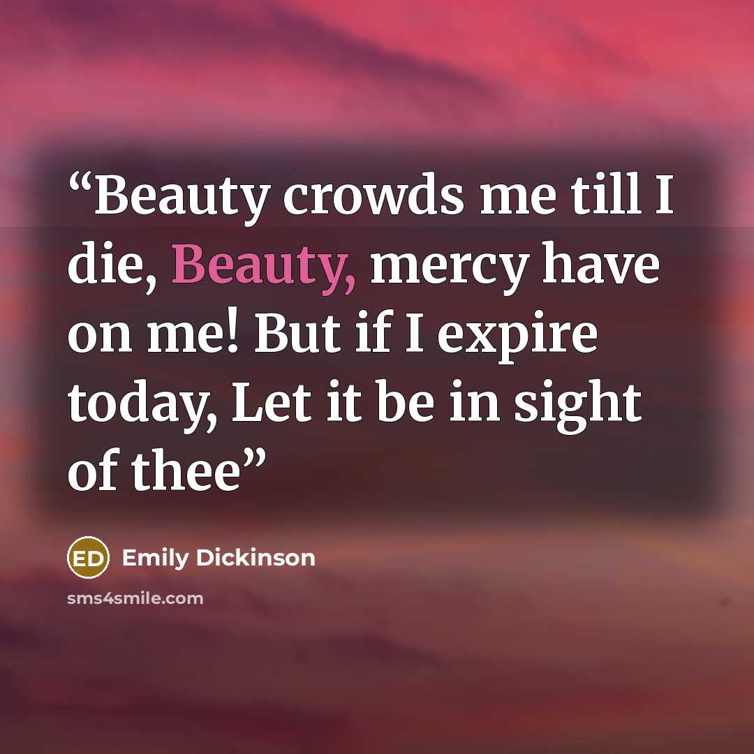 “Beauty crowds me till I die, Beauty, mercy have on me! But if I expire today, Let it be in sight of thee” quote by Emily Dickinson