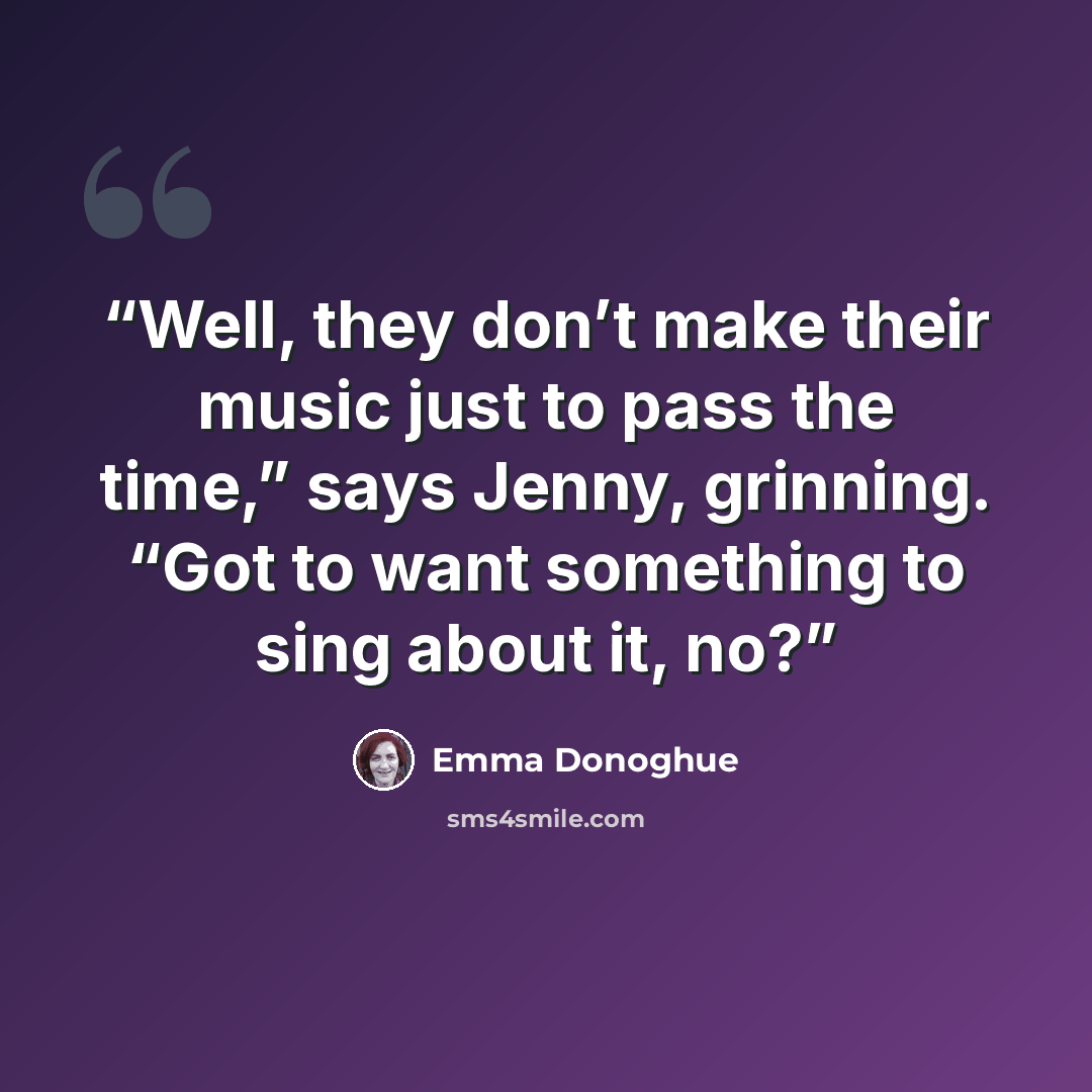 “Well, they don’t make their music just to pass the time,” says Jenny, grinning. “Got to want something to sing about it, no?” quote by Emma Donoghue