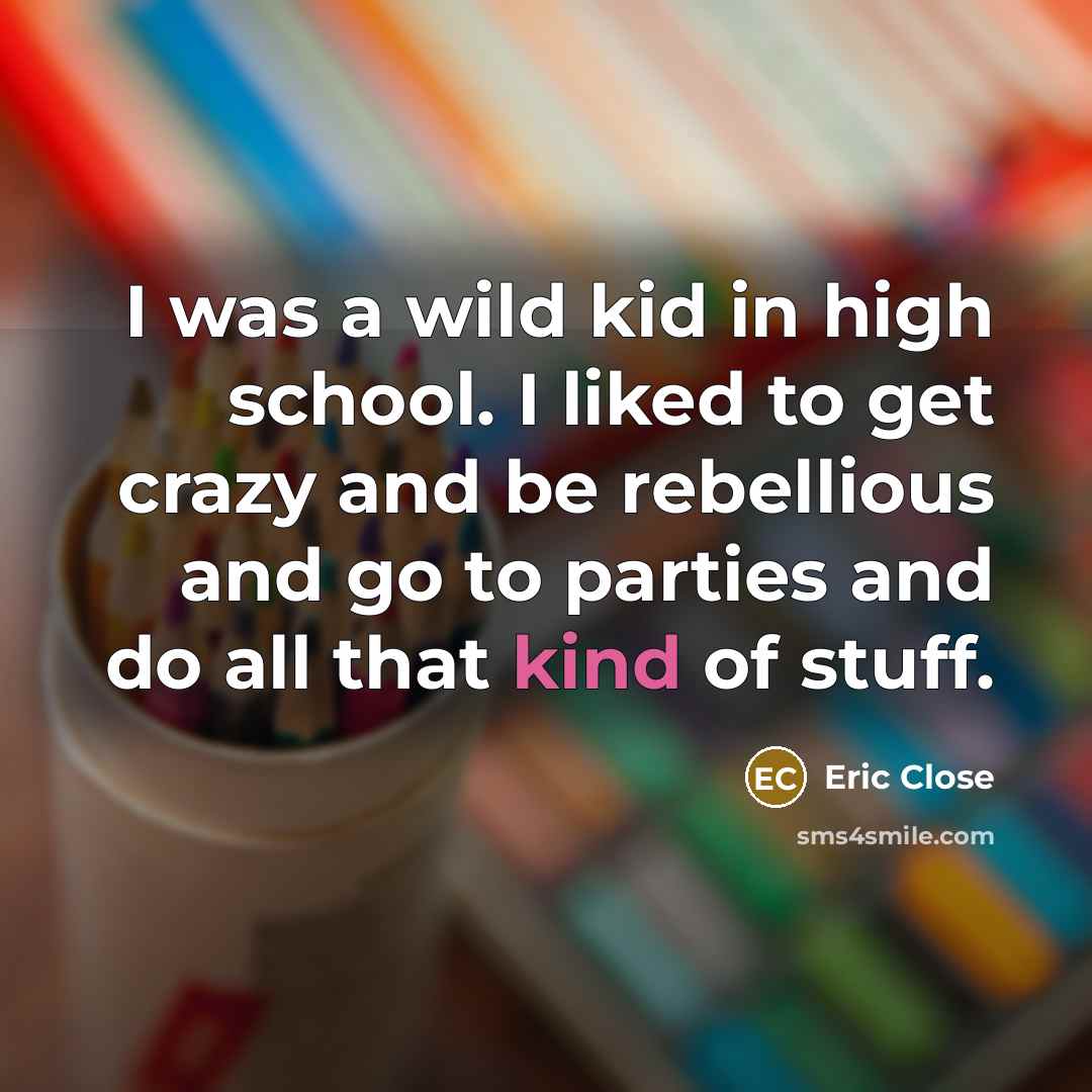 “I was a wild kid in high school. I liked to get crazy and be rebellious and go to parties and do all that kind of stuff.” quote by Eric Close