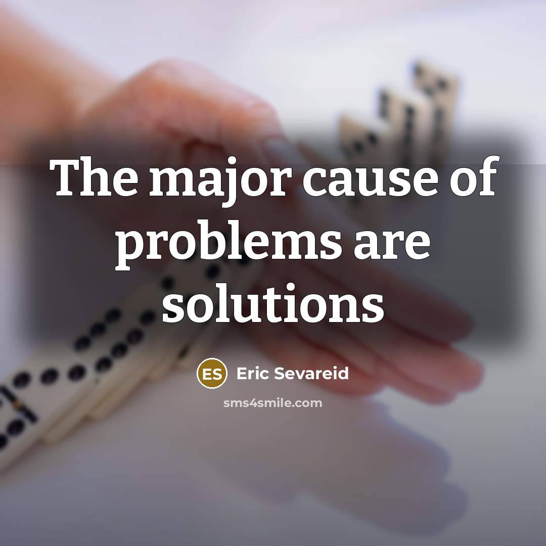 “The major cause of problems are solutions” quote by Eric Sevareid