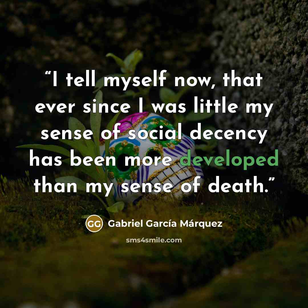 “I tell myself now, that ever since I was little my sense of social decency has been more developed than my sense of death.” quote by Gabriel García Márquez