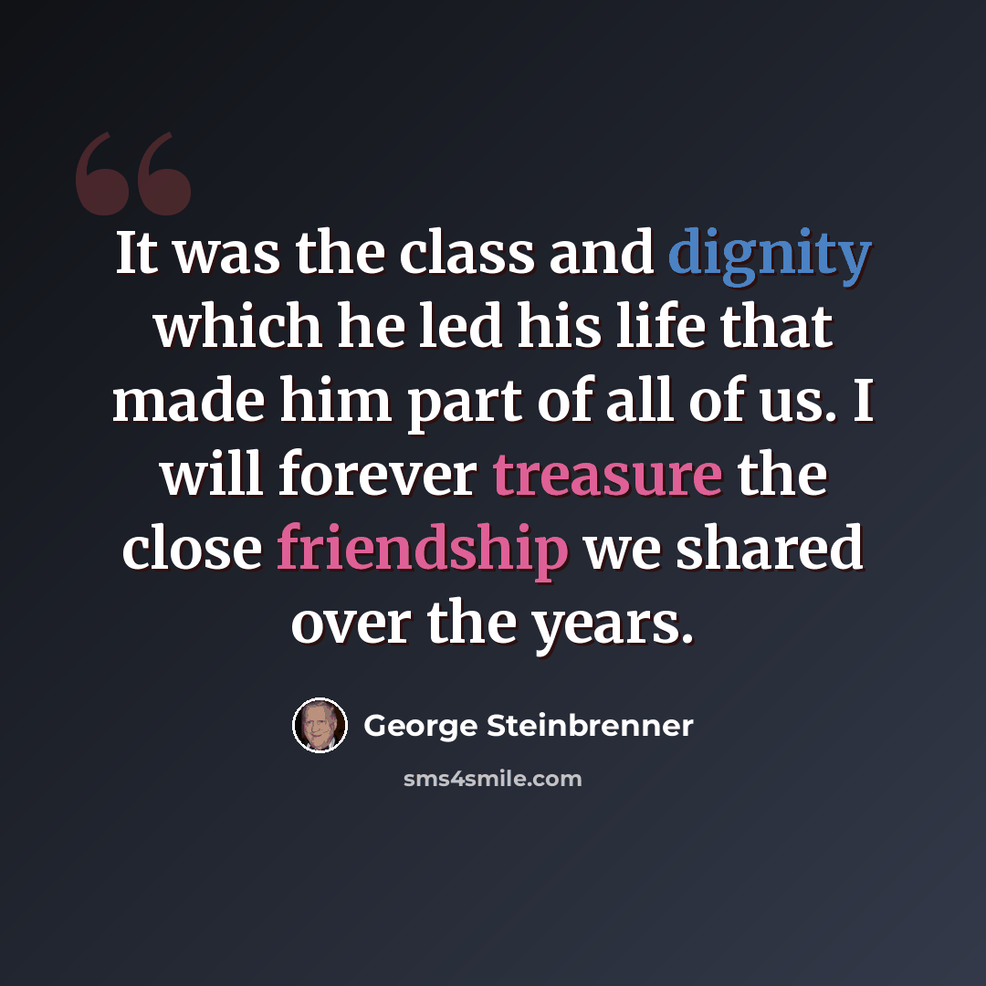 “It was the class and dignity which he led his life that made him part of all of us. I will forever treasure the close friendship we shared over the years.” quote by George Steinbrenner