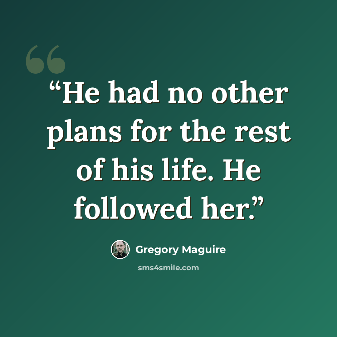 “He had no other plans for the rest of his life. He followed her.” quote by Gregory Maguire