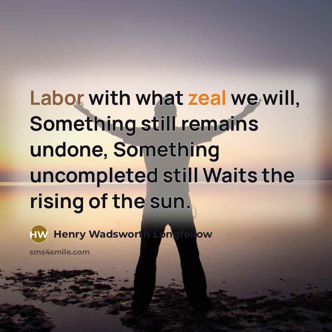 “Labor with what zeal we will, Something still remains undone, Something uncompleted still Waits the rising of the sun.” quote by Henry Wadsworth Longfellow
