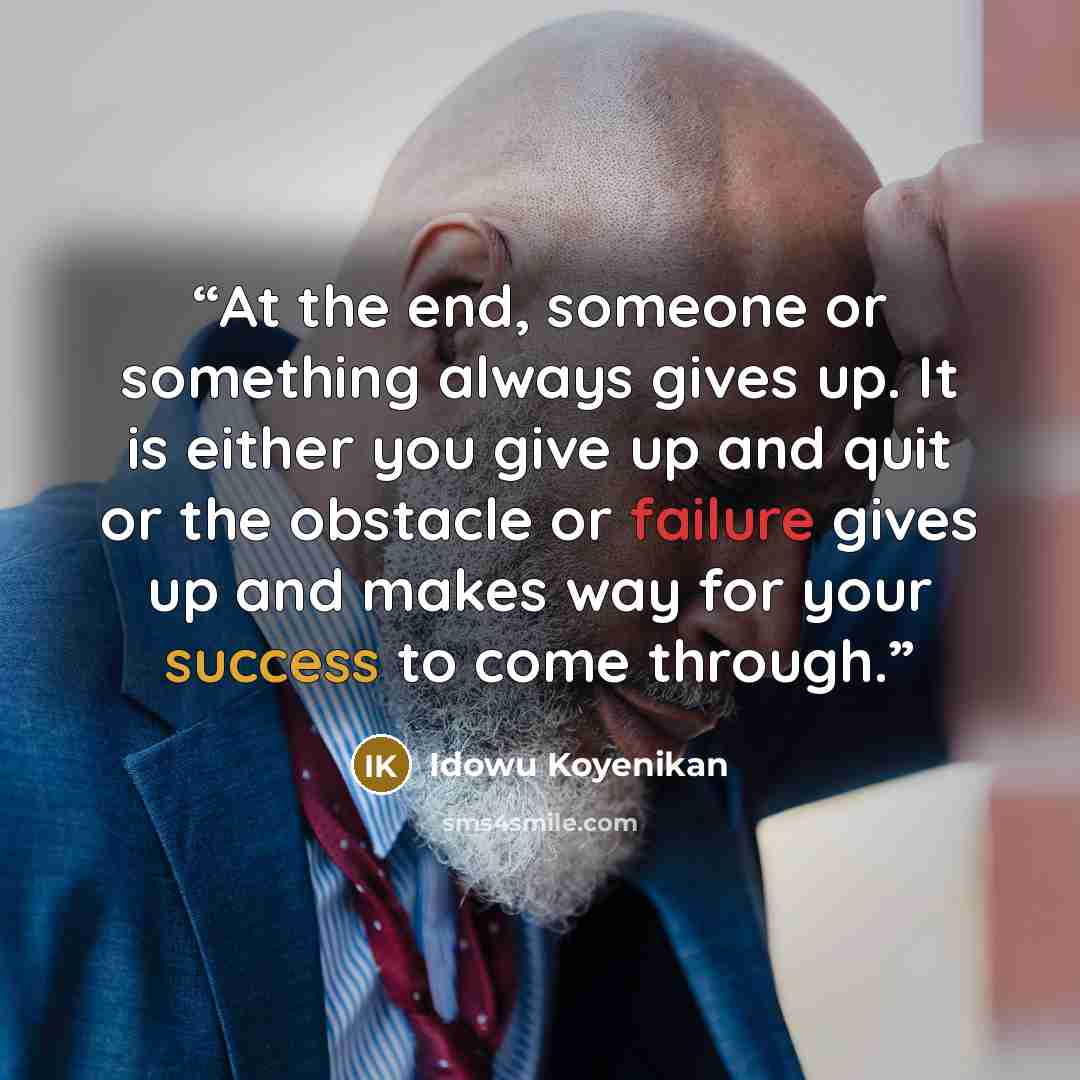 “At the end, someone or something always gives up. It is either you give up and quit or the obstacle or failure gives up and makes way for your success to come through.” quote by Idowu Koyenikan