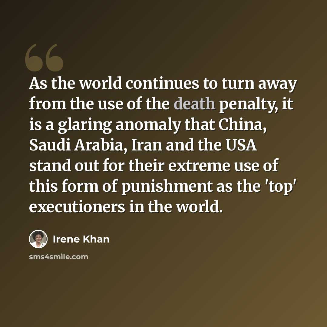 “As the world continues to turn away from the use of the death penalty, it is a glaring anomaly that China, Saudi Arabia, Iran and the USA stand out for their extreme use of this form of punishment as the 'top' executioners in the world.” quote by Irene Khan