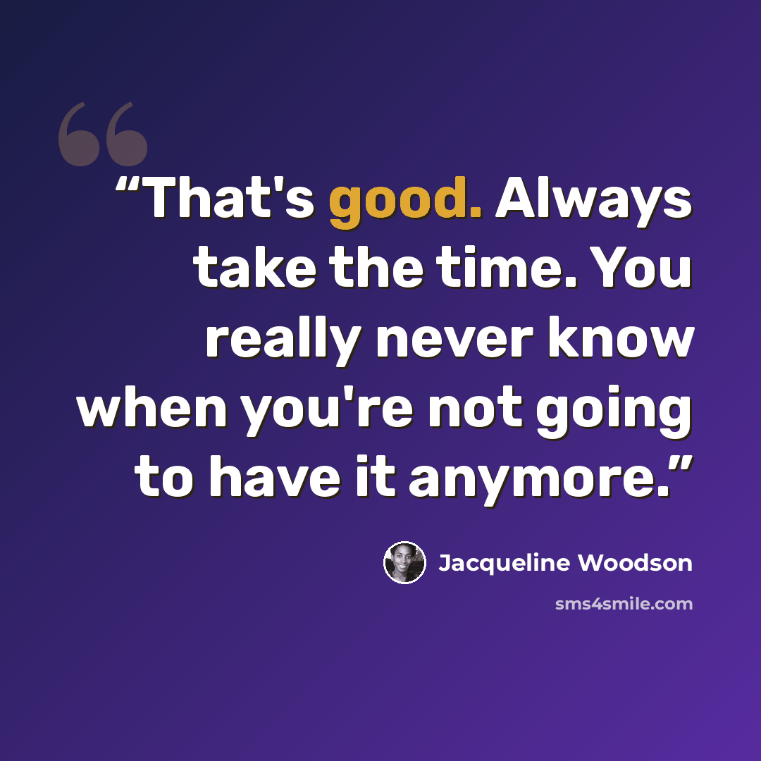 “That's good. Always take the time. You really never know when you're not going to have it anymore.” quote by Jacqueline Woodson