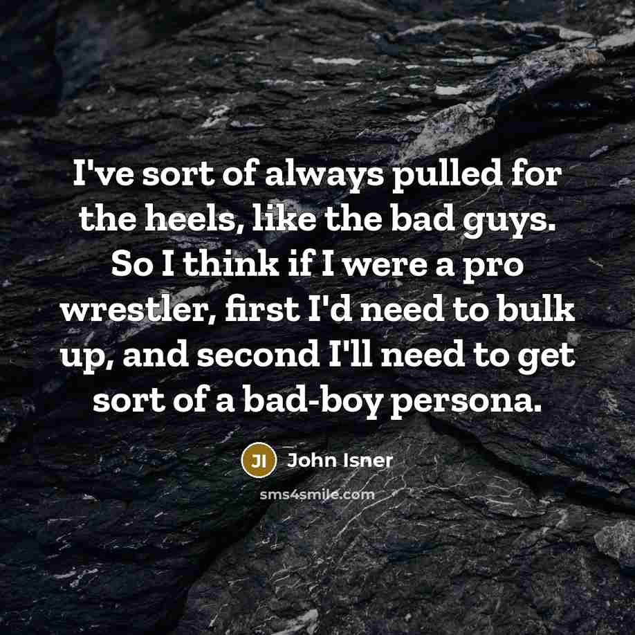 “I've sort of always pulled for the heels, like the bad guys. So I think if I were a pro wrestler, first I'd need to bulk up, and second I'll need to get sort of a bad-boy persona.” quote by John Isner