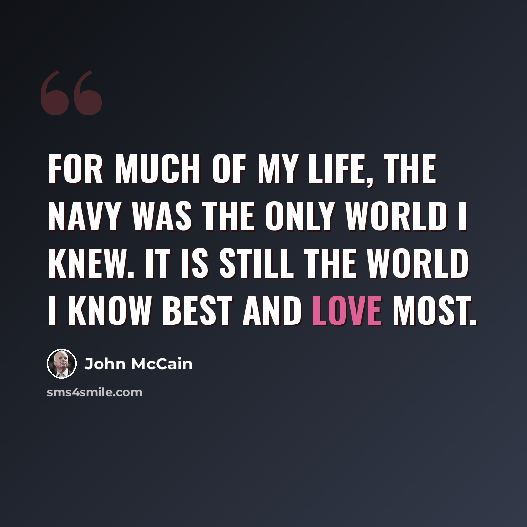 “For much of my life, the Navy was the only world I knew. It is still the world I know best and love most.” quote by John McCain