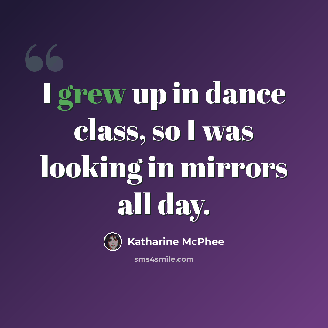 “I grew up in dance class, so I was looking in mirrors all day.” quote by Katharine McPhee