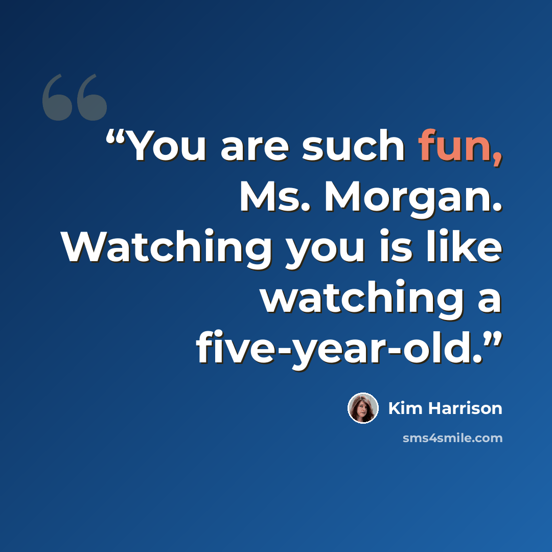 “You are such fun, Ms. Morgan. Watching you is like watching a five-year-old.” quote by Kim Harrison