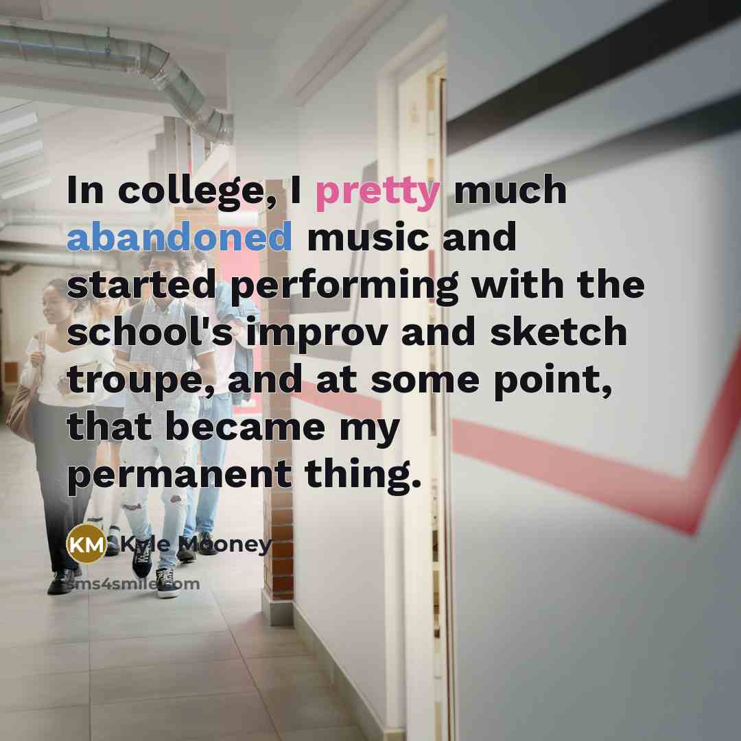 “In college, I pretty much abandoned music and started performing with the school's improv and sketch troupe, and at some point, that became my permanent thing.” quote by Kyle Mooney