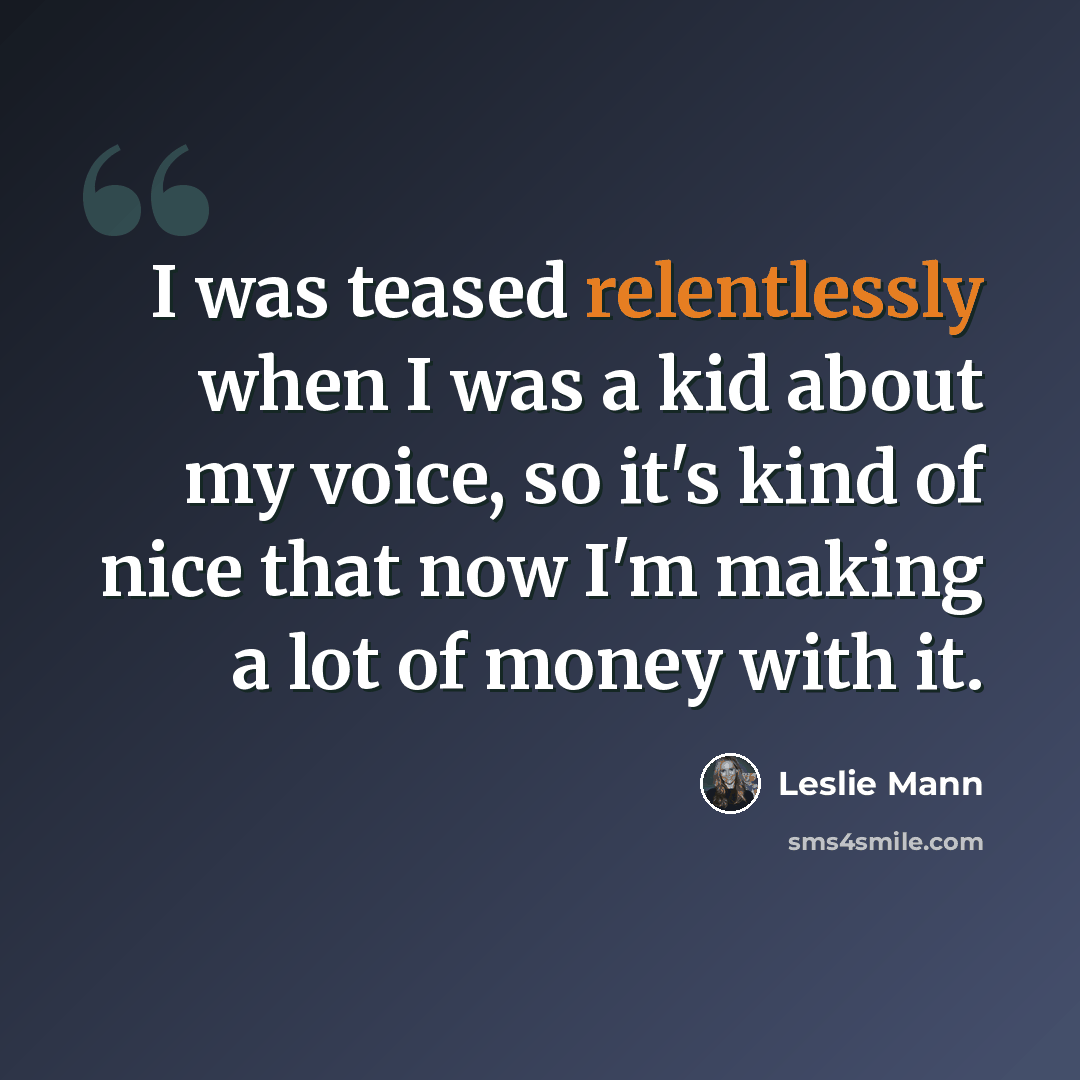 “I was teased relentlessly when I was a kid about my voice, so it's kind of nice that now I'm making a lot of money with it.” quote by Leslie Mann