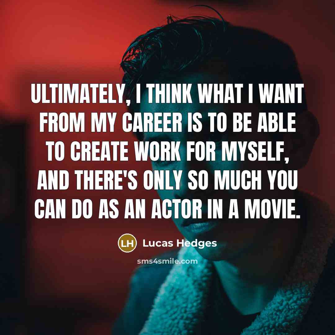 “Ultimately, I think what I want from my career is to be able to create work for myself, and there's only so much you can do as an actor in a movie.” quote by Lucas Hedges
