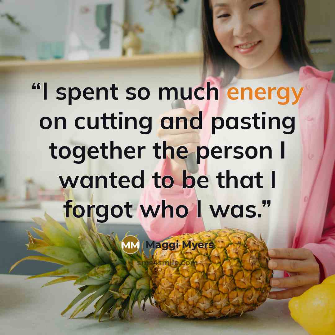 “I spent so much energy on cutting and pasting together the person I wanted to be that I forgot who I was.” quote by Maggi Myers