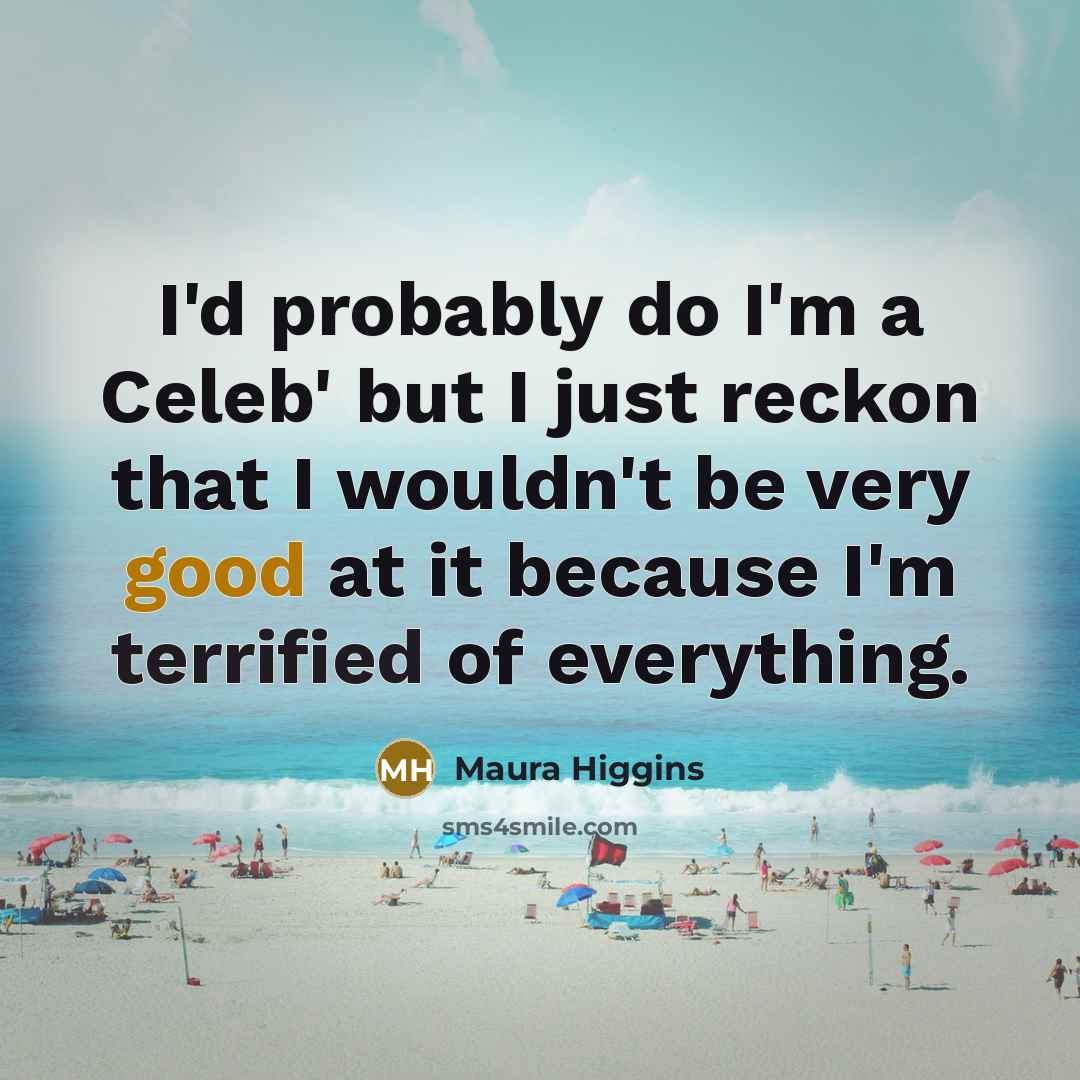 “I'd probably do I'm a Celeb' but I just reckon that I wouldn't be very good at it because I'm terrified of everything.” quote by Maura Higgins