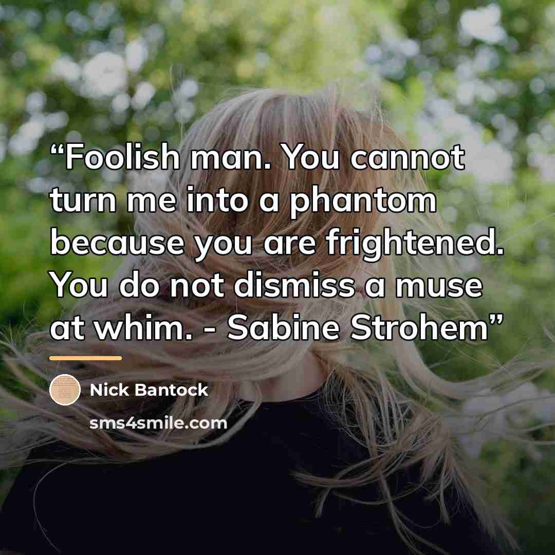 “Foolish man. You cannot turn me into a phantom because you are frightened. You do not dismiss a muse at whim. - Sabine Strohem” quote by Nick Bantock