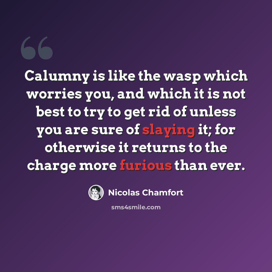 “Calumny is like the wasp which worries you, and which it is not best to try to get rid of unless you are sure of slaying it; for otherwise it returns to the charge more furious than ever.” quote by Nicolas Chamfort