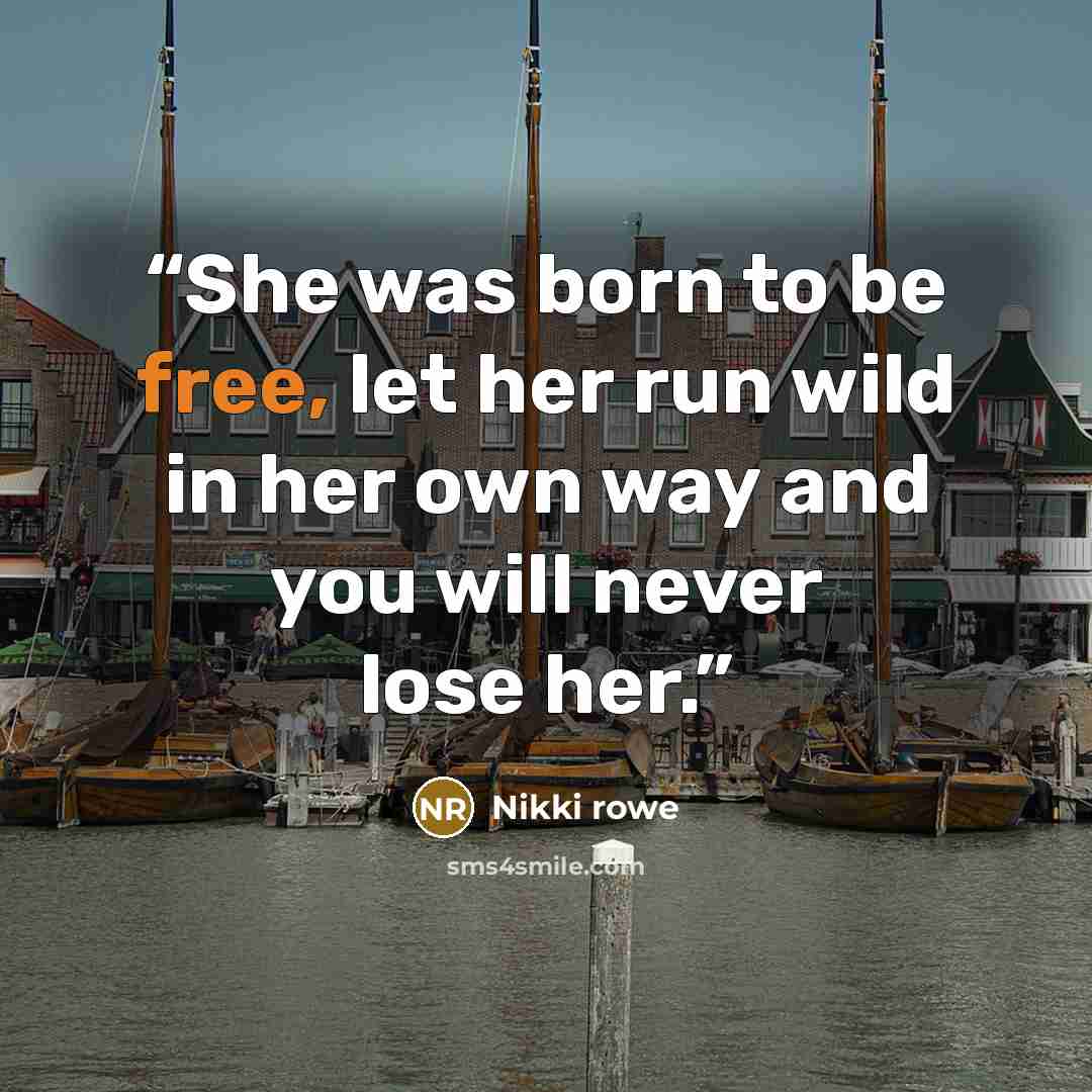 “She was born to be free, let her run wild in her own way and you will never lose her.” quote by Nikki Rowe