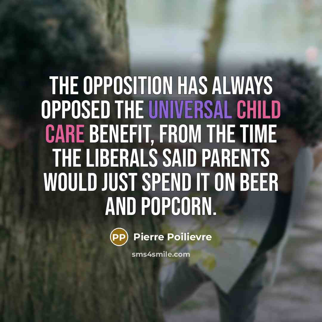 “The opposition has always opposed the Universal Child Care Benefit, from the time the Liberals said parents would just spend it on beer and popcorn.” quote by Pierre Poilievre