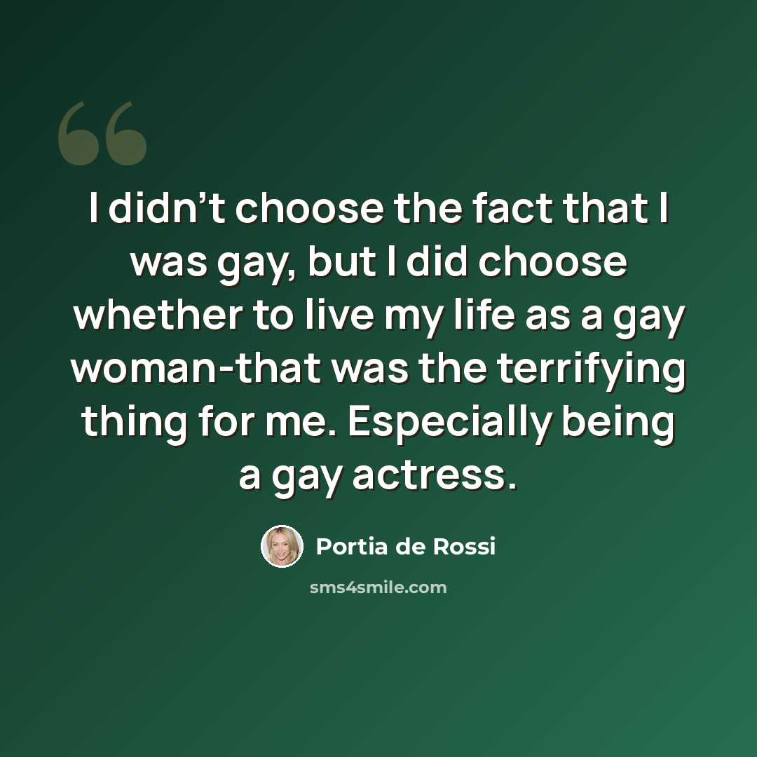 “I didn't choose the fact that I was gay, but I did choose whether to live my life as a gay woman-that was the terrifying thing for me. Especially being a gay actress.” quote by Portia de Rossi