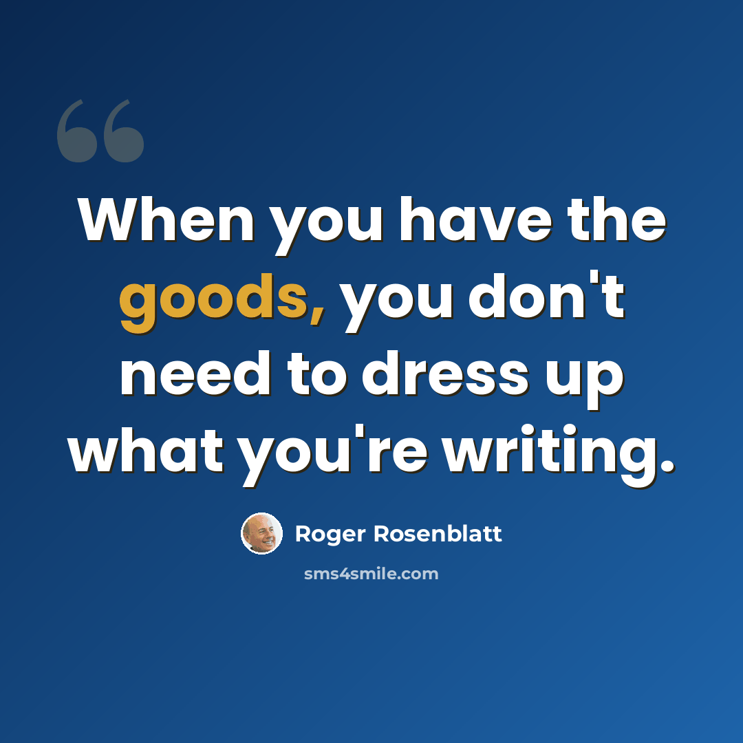 “When you have the goods, you don't need to dress up what you're writing.” quote by Roger Rosenblatt