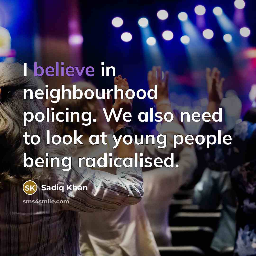 “I believe in neighbourhood policing. We also need to look at young people being radicalised.” quote by Sadiq Khan