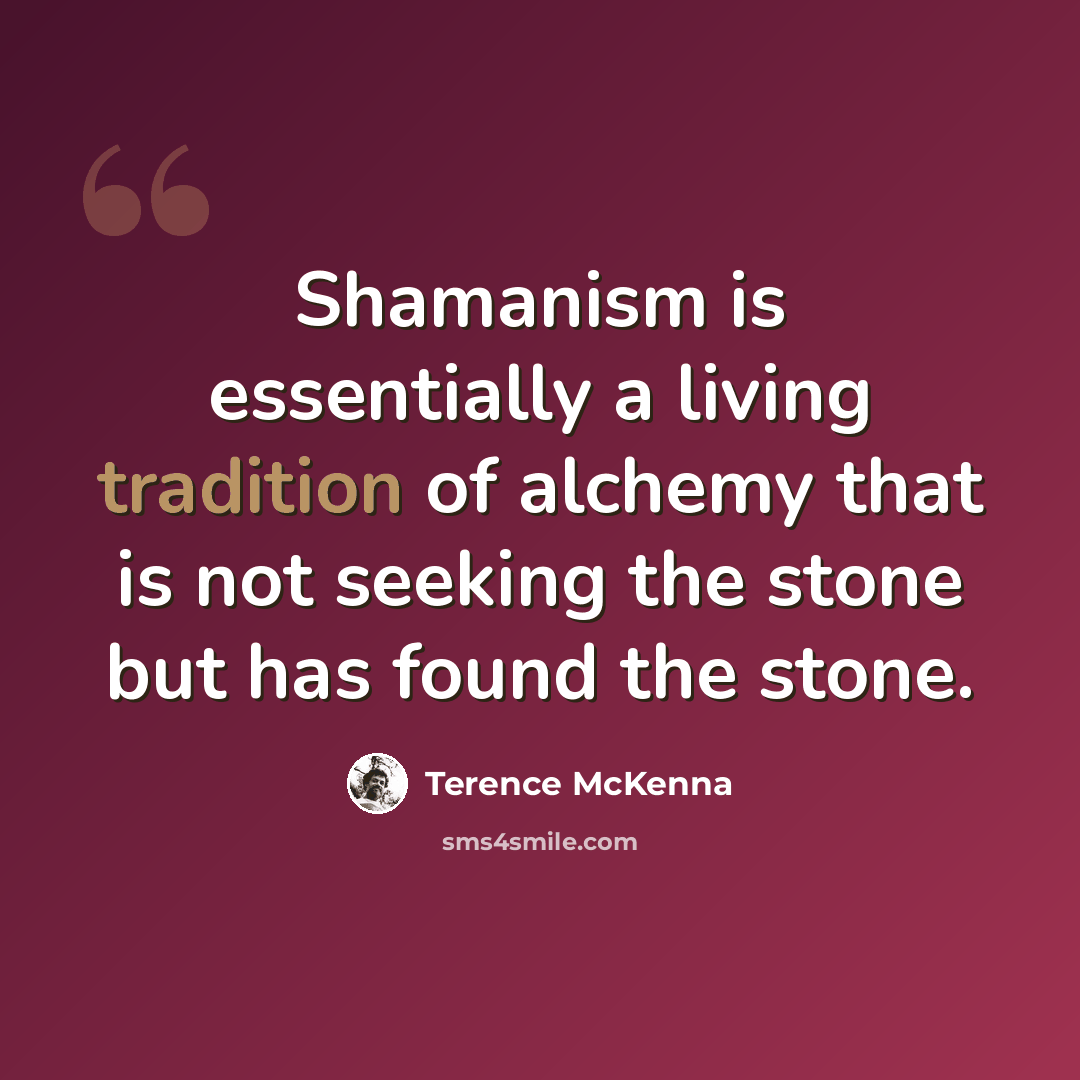 “Shamanism is essentially a living tradition of alchemy that is not seeking the stone but has found the stone.” quote by Terence McKenna