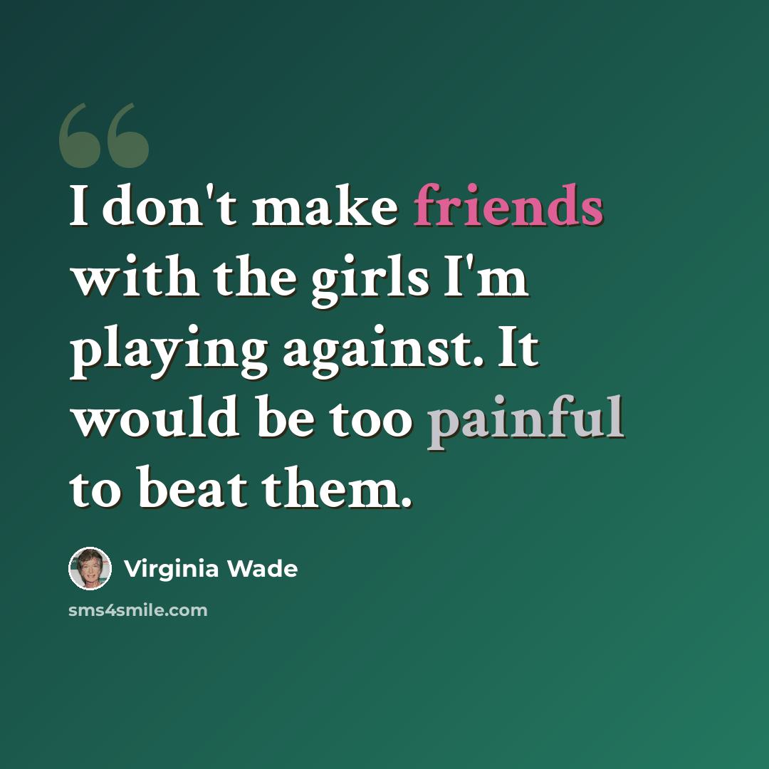 “I don't make friends with the girls I'm playing against. It would be too painful to beat them.” quote by Virginia Wade