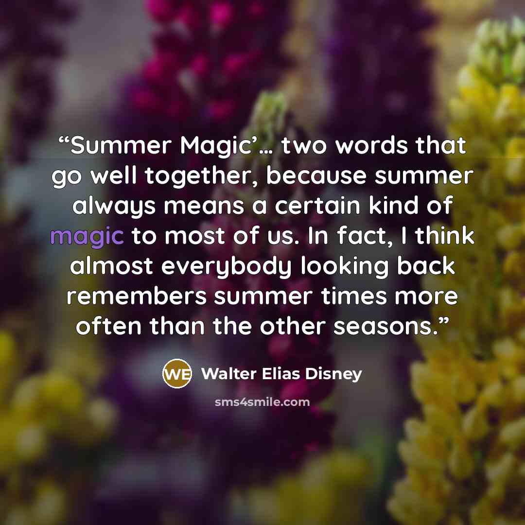 “Summer Magic’… two words that go well together, because summer always means a certain kind of magic to most of us. In fact, I think almost everybody looking back remembers summer times more often than the other seasons.” quote by Walter Elias Disney