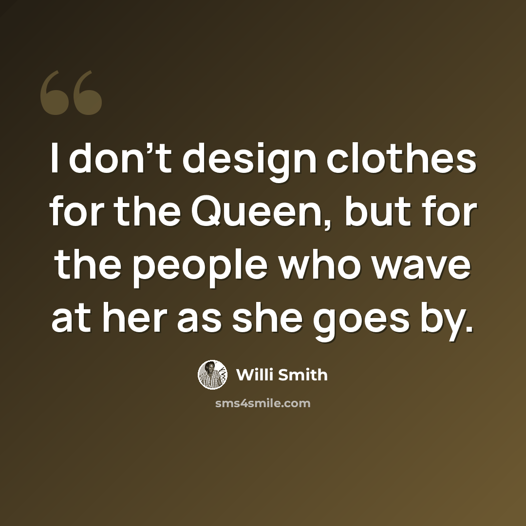 “I don't design clothes for the Queen, but for the people who wave at her as she goes by.” quote by Willi Smith