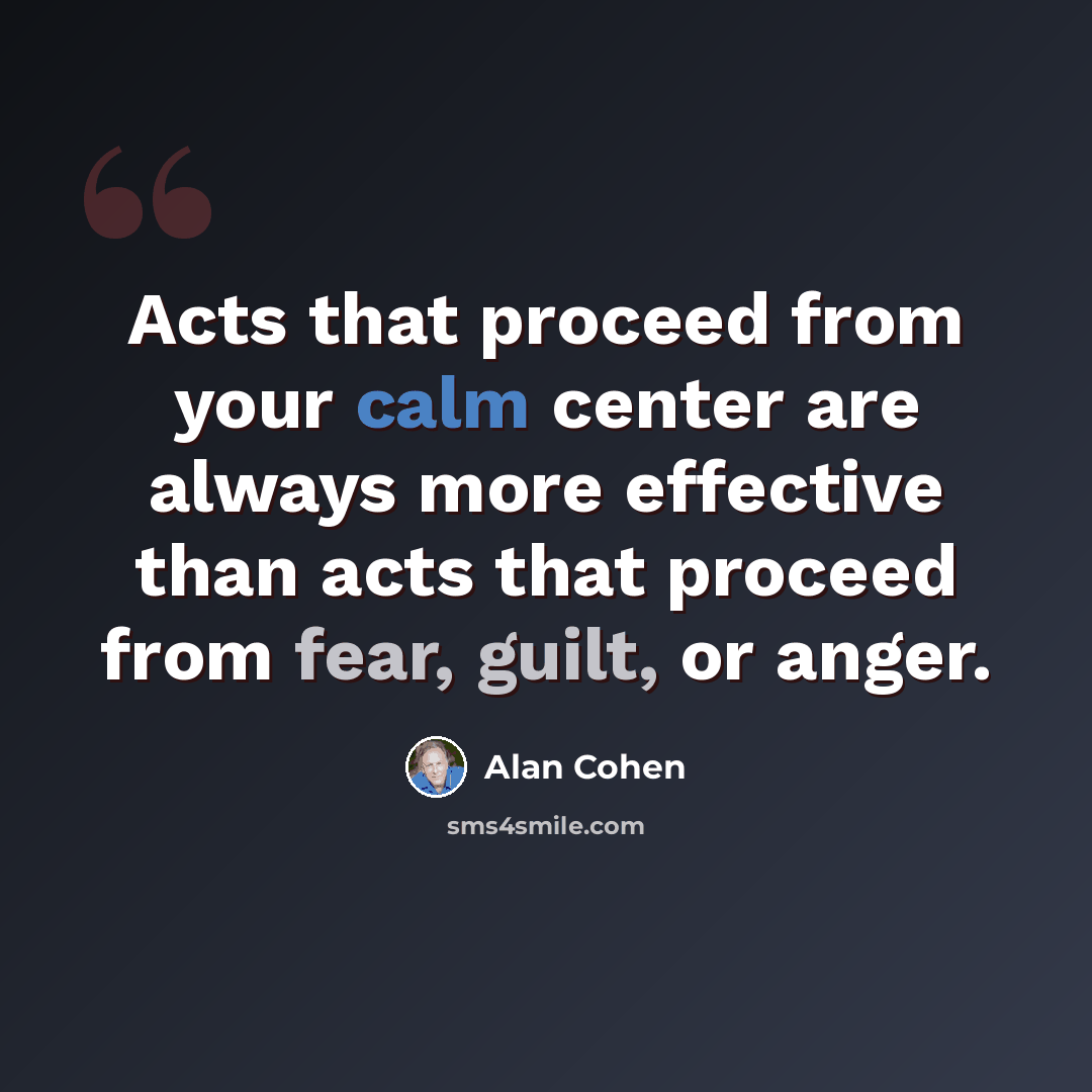 “Acts that proceed from your calm center are always more effective than acts that proceed from fear, guilt, or anger.” quote by Alan Cohen