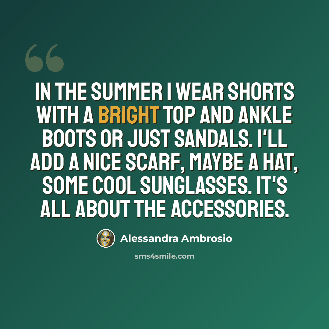 “In the summer I wear shorts with a bright top and ankle boots or just sandals. I'll add a nice scarf, maybe a hat, some cool sunglasses. It's all about the accessories.” quote by Alessandra Ambrosio