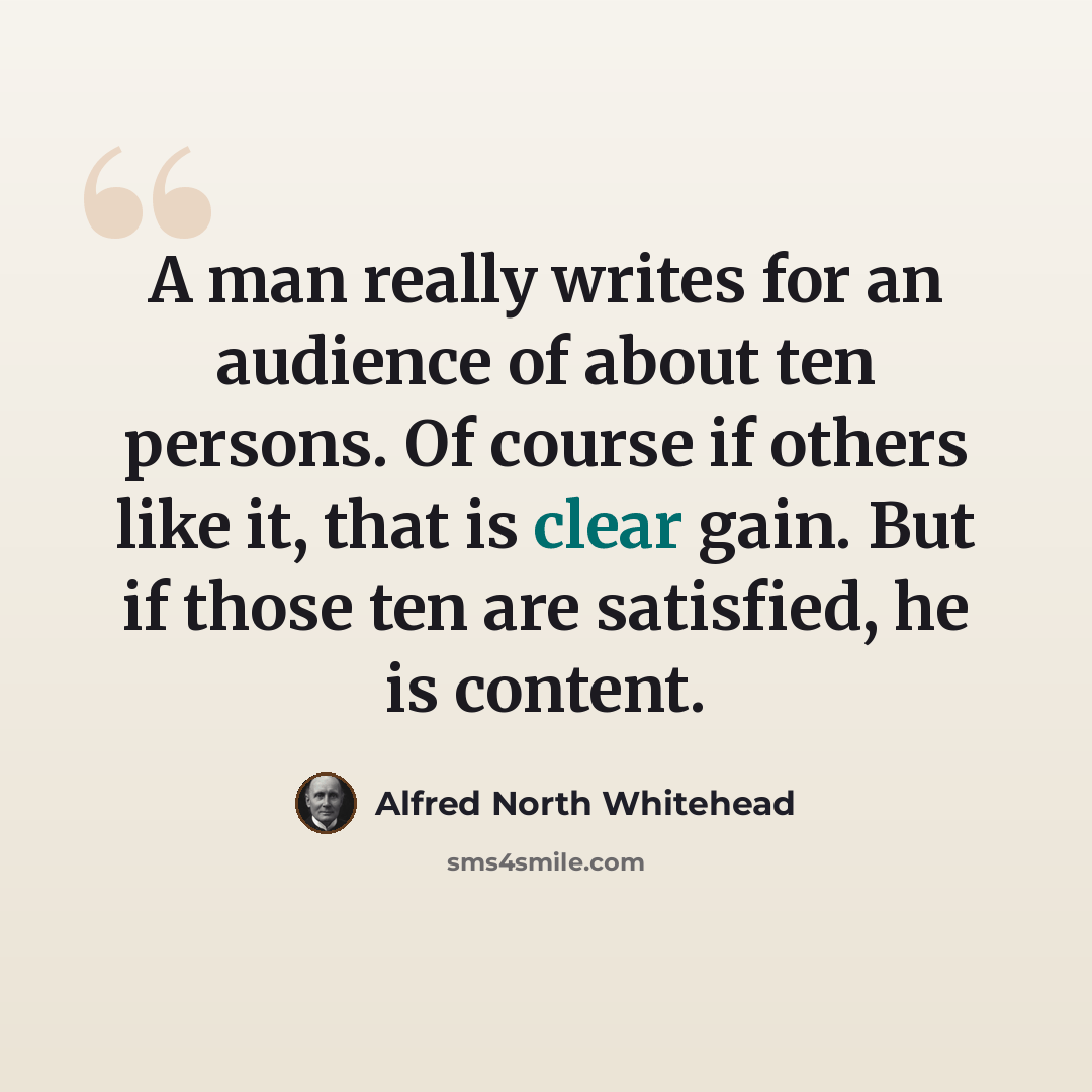 “A man really writes for an audience of about ten persons. Of course if others like it, that is clear gain. But if those ten are satisfied, he is content.” quote by Alfred North Whitehead